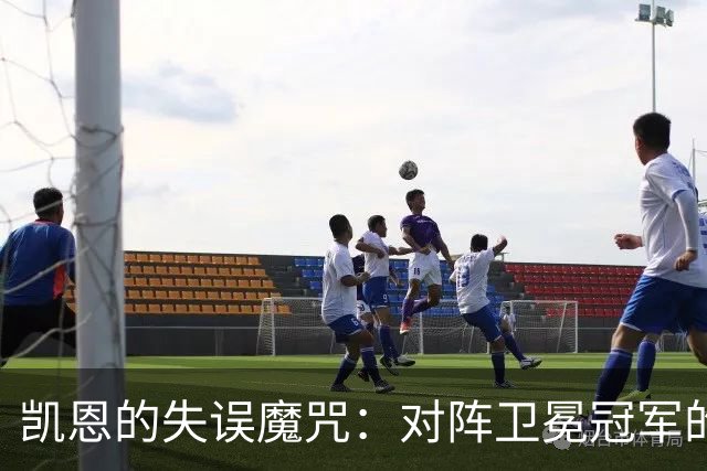 凯恩的失误魔咒：对阵卫冕冠军的点球悲剧