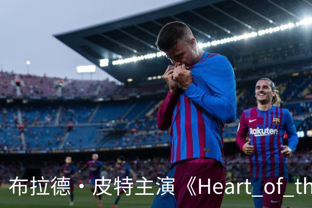 布拉德·皮特主演《Heart of the Beast》：紧张冒险与无彩蛋揭秘