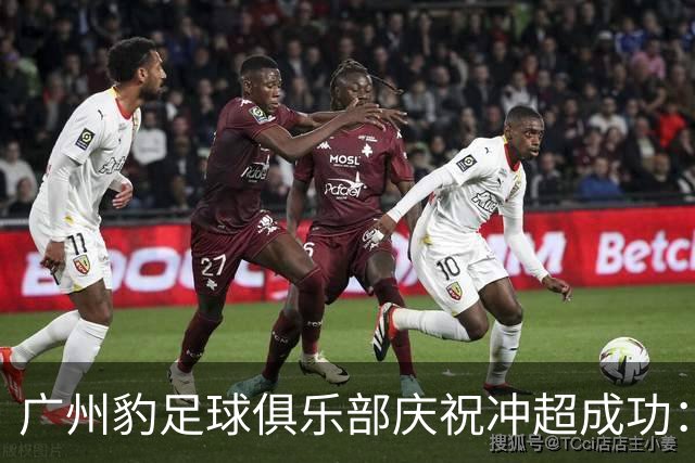 广州豹足球俱乐部庆祝冲超成功：中超首秀即将开启！