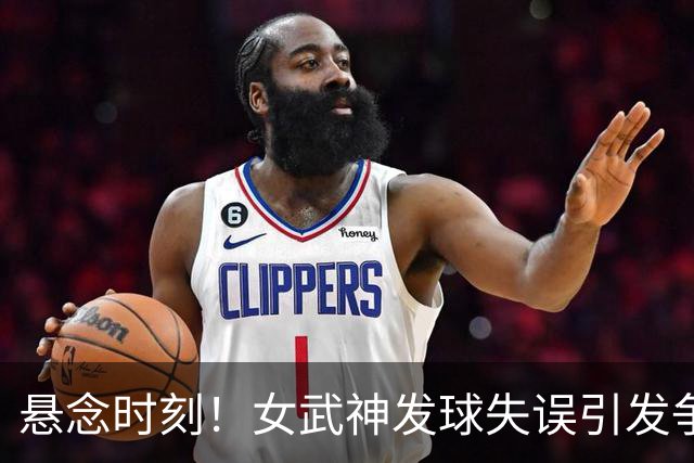 悬念时刻！女武神发球失误引发争议，双方争夺跳球进入加时