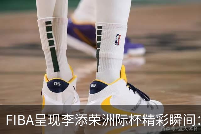 FIBA呈现李添荣洲际杯精彩瞬间：独得22分，正负值全队最高
